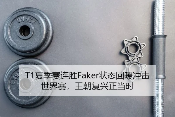 T1夏季赛连胜Faker状态回暖冲击世界赛，王朝复兴正当时