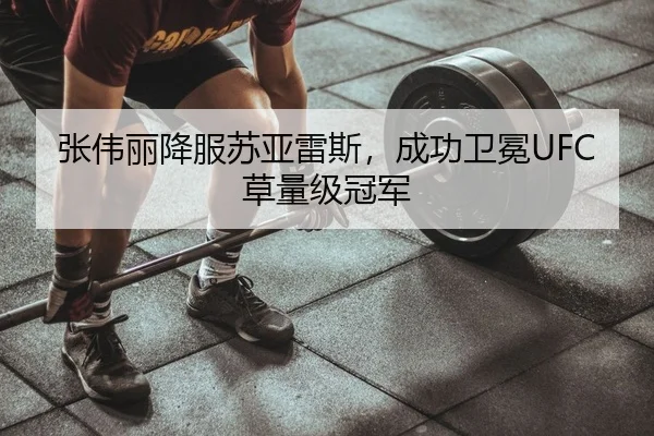 张伟丽降服苏亚雷斯，成功卫冕UFC草量级冠军