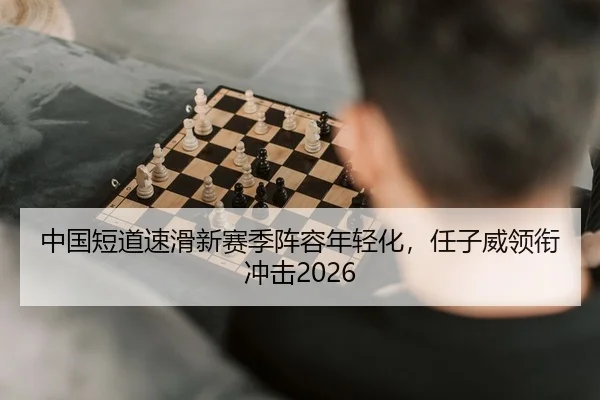 中国短道速滑新赛季阵容年轻化，任子威领衔冲击2026